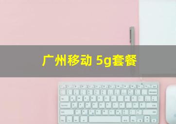 广州移动 5g套餐